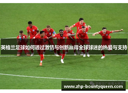 英格兰足球如何通过激情与创新赢得全球球迷的热爱与支持