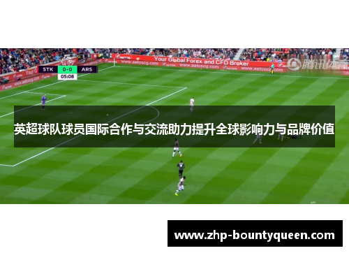 英超球队球员国际合作与交流助力提升全球影响力与品牌价值