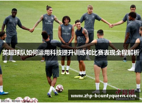 英超球队如何运用科技提升训练和比赛表现全程解析