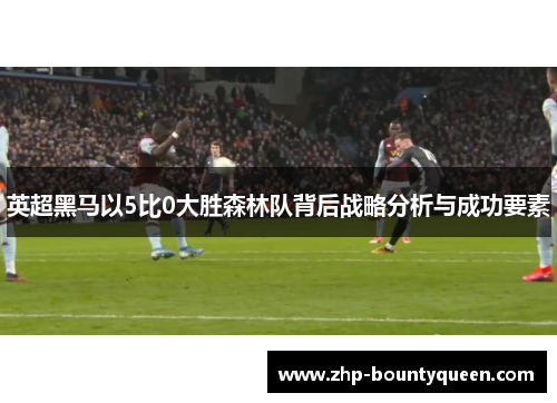 英超黑马以5比0大胜森林队背后战略分析与成功要素