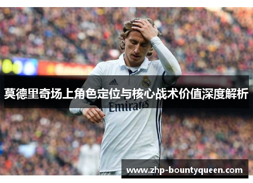 莫德里奇场上角色定位与核心战术价值深度解析