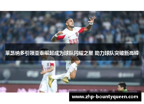 莱昂纳多引领亚泰崛起成为球队闪耀之星 助力球队突破新高峰 莱昂纳多引领亚泰崛起成为球队闪耀之星 助力球队突破新高峰