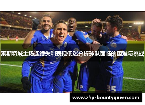 莱斯特城主场连续失利表现低迷分析球队面临的困难与挑战 莱斯特城主场连续失利表现低迷分析球队面临的困难与挑战