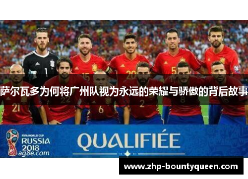 萨尔瓦多为何将广州队视为永远的荣耀与骄傲的背后故事 萨尔瓦多为何将广州队视为永远的荣耀与骄傲的背后故事