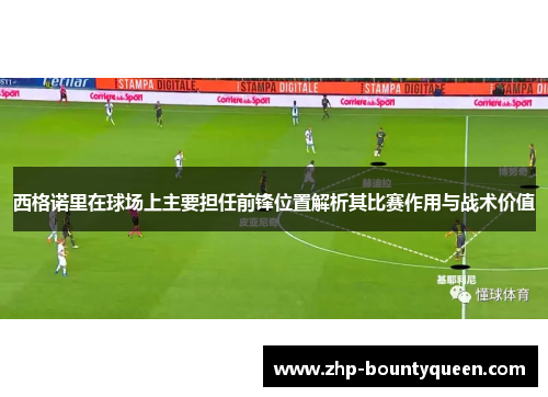 西格诺里在球场上主要担任前锋位置解析其比赛作用与战术价值 西格诺里在球场上主要担任前锋位置解析其比赛作用与战术价值