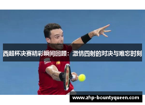 西超杯决赛精彩瞬间回顾:激情四射的对决与难忘时刻 西超杯决赛精彩瞬间回顾:激情四射的对决与难忘时刻