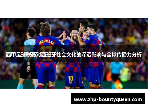 西甲足球联赛对西班牙社会文化的深远影响与全球传播力分析 西甲足球联赛对西班牙社会文化的深远影响与全球传播力分析