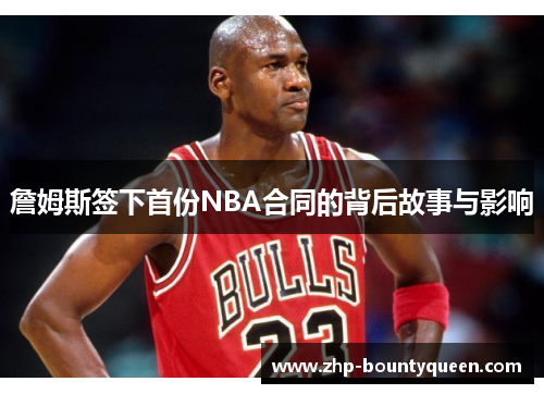 詹姆斯签下首份NBA合同的背后故事与影响 詹姆斯签下首份NBA合同的背后故事与影响