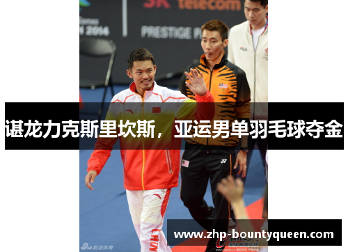 谌龙力克斯里坎斯,亚运男单羽毛球夺金 谌龙力克斯里坎斯,亚运男单羽毛球夺金