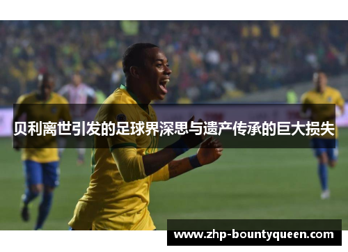 贝利离世引发的足球界深思与遗产传承的巨大损失 贝利离世引发的足球界深思与遗产传承的巨大损失