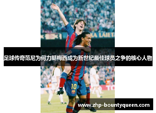 足球传奇范尼为何力挺梅西成为新世纪最佳球员之争的核心人物 足球传奇范尼为何力挺梅西成为新世纪最佳球员之争的核心人物