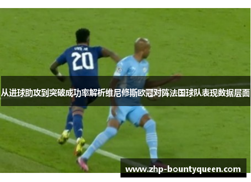从进球助攻到突破成功率解析维尼修斯欧冠对阵法国球队表现数据层面 从进球助攻到突破成功率解析维尼修斯欧冠对阵法国球队表现数据层面