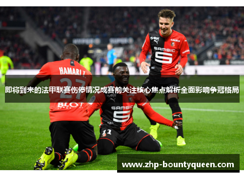 即将到来的法甲联赛伤停情况成赛前关注核心焦点解析全面影响争冠格局 即将到来的法甲联赛伤停情况成赛前关注核心焦点解析全面影响争冠格局