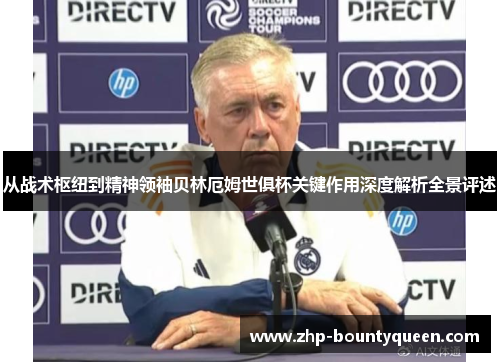 从战术枢纽到精神领袖贝林厄姆世俱杯关键作用深度解析全景评述 从战术枢纽到精神领袖贝林厄姆世俱杯关键作用深度解析全景评述