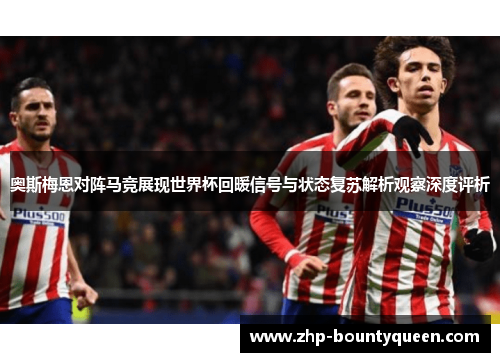 奥斯梅恩对阵马竞展现世界杯回暖信号与状态复苏解析观察深度评析 奥斯梅恩对阵马竞展现世界杯回暖信号与状态复苏解析观察深度评析