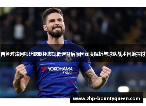 吉鲁对阵阿根廷欧联杯表现低迷背后原因深度解析与球队战术困境探讨 吉鲁对阵阿根廷欧联杯表现低迷背后原因深度解析与球队战术困境探讨