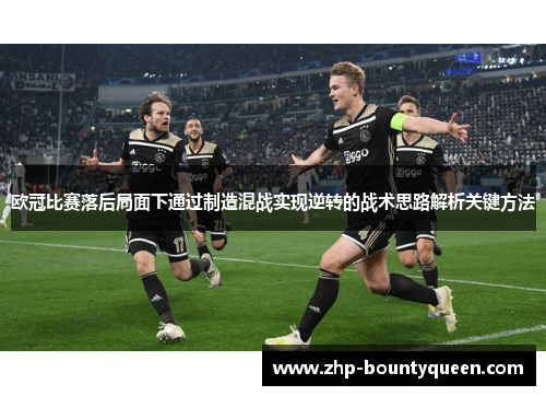 欧冠比赛落后局面下通过制造混战实现逆转的战术思路解析关键方法 欧冠比赛落后局面下通过制造混战实现逆转的战术思路解析关键方法