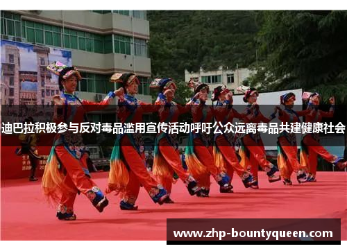 迪巴拉积极参与反对毒品滥用宣传活动呼吁公众远离毒品共建健康社会 迪巴拉积极参与反对毒品滥用宣传活动呼吁公众远离毒品共建健康社会