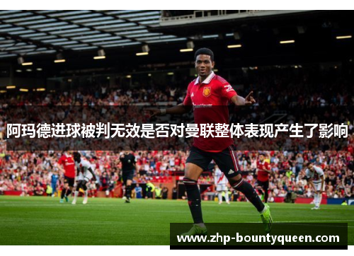 阿玛德进球被判无效是否对曼联整体表现产生了影响