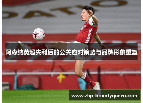 阿森纳英超失利后的公关应对策略与品牌形象重塑 阿森纳英超失利后的公关应对策略与品牌形象重塑