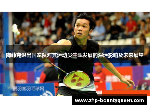 陶菲克退出国家队对其运动员生涯发展的深远影响及未来展望 陶菲克退出国家队对其运动员生涯发展的深远影响及未来展望