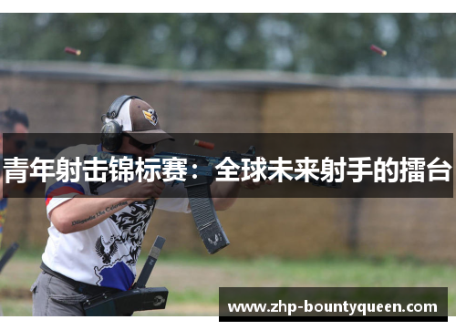 青年射击锦标赛：全球未来射手的擂台