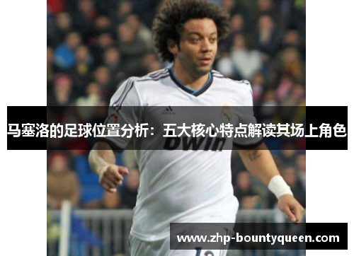 马塞洛的足球位置分析：五大核心特点解读其场上角色