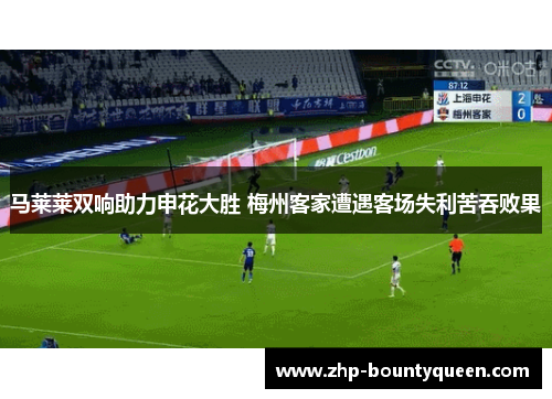马莱莱双响助力申花大胜 梅州客家遭遇客场失利苦吞败果