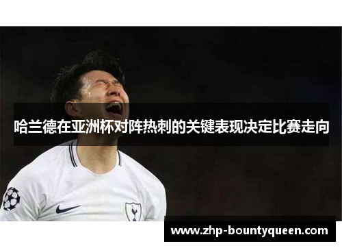 哈兰德在亚洲杯对阵热刺的关键表现决定比赛走向 哈兰德在亚洲杯对阵热刺的关键表现决定比赛走向