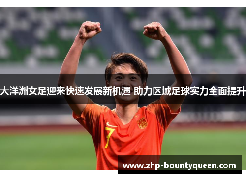 大洋洲女足迎来快速发展新机遇 助力区域足球实力全面提升 大洋洲女足迎来快速发展新机遇 助力区域足球实力全面提升