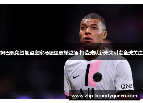 姆巴佩免签加盟皇家马德里震撼登场 打造球队新未来引发全球关注 姆巴佩免签加盟皇家马德里震撼登场 打造球队新未来引发全球关注