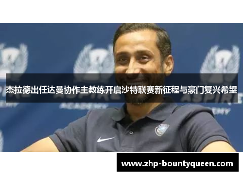 杰拉德出任达曼协作主教练开启沙特联赛新征程与豪门复兴希望 杰拉德出任达曼协作主教练开启沙特联赛新征程与豪门复兴希望