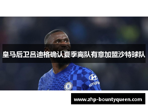 皇马后卫吕迪格确认夏季离队有意加盟沙特球队