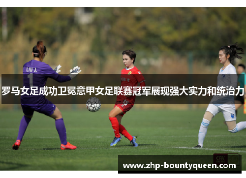 罗马女足成功卫冕意甲女足联赛冠军展现强大实力和统治力 罗马女足成功卫冕意甲女足联赛冠军展现强大实力和统治力