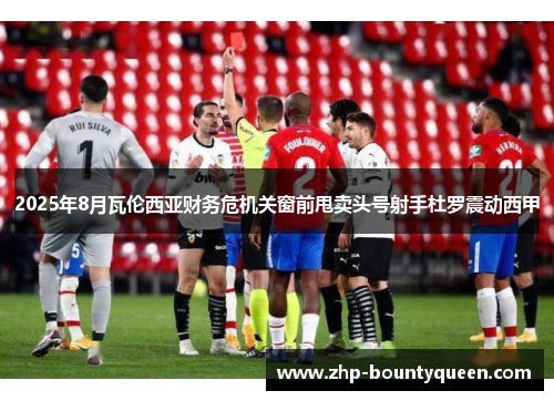 2025年8月瓦伦西亚财务危机关窗前甩卖头号射手杜罗震动西甲 2025年8月瓦伦西亚财务危机关窗前甩卖头号射手杜罗震动西甲