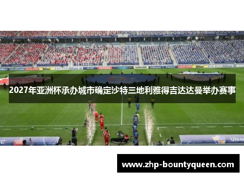 2027年亚洲杯承办城市确定沙特三地利雅得吉达达曼举办赛事 2027年亚洲杯承办城市确定沙特三地利雅得吉达达曼举办赛事