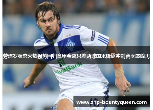 劳塔罗状态火热强势回归意甲金靴只差两球国米锋霸冲刺赛季巅峰再