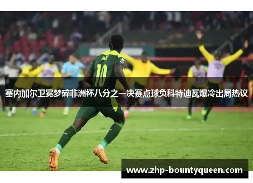 塞内加尔卫冕梦碎非洲杯八分之一决赛点球负科特迪瓦爆冷出局热议