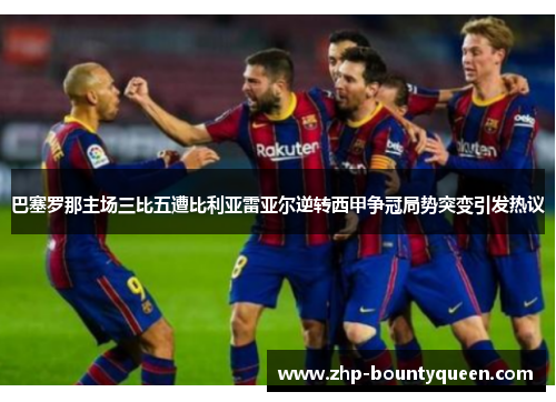 巴塞罗那主场三比五遭比利亚雷亚尔逆转西甲争冠局势突变引发热议