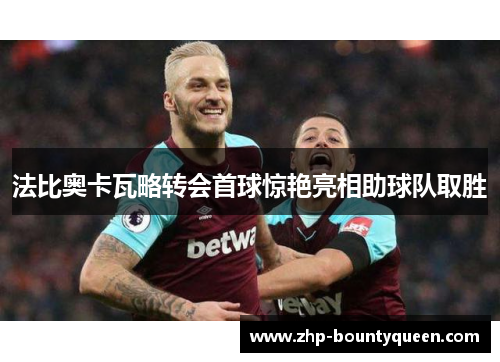 法比奥卡瓦略转会首球惊艳亮相助球队取胜