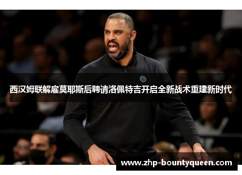 西汉姆联解雇莫耶斯后聘请洛佩特吉开启全新战术重建新时代