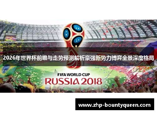 2026年世界杯前瞻与走势预测解析豪强新势力博弈全景深度格局 2026年世界杯前瞻与走势预测解析豪强新势力博弈全景深度格局