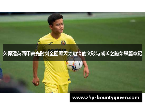 久保建英西甲高光时刻全回顾天才边锋的突破与成长之路荣耀篇章纪 久保建英西甲高光时刻全回顾天才边锋的突破与成长之路荣耀篇章纪