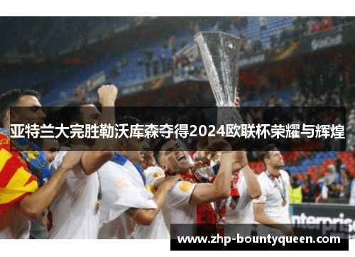 亚特兰大完胜勒沃库森夺得2024欧联杯荣耀与辉煌 亚特兰大完胜勒沃库森夺得2024欧联杯荣耀与辉煌