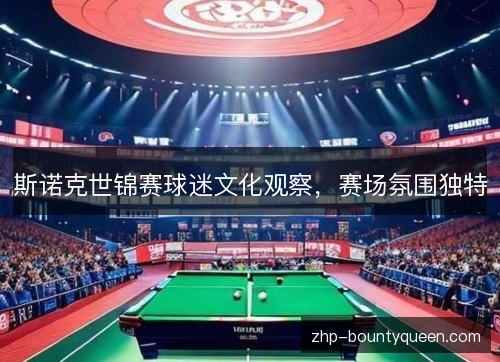 斯诺克世锦赛球迷文化观察,赛场氛围独特 斯诺克世锦赛球迷文化观察,赛场氛围独特