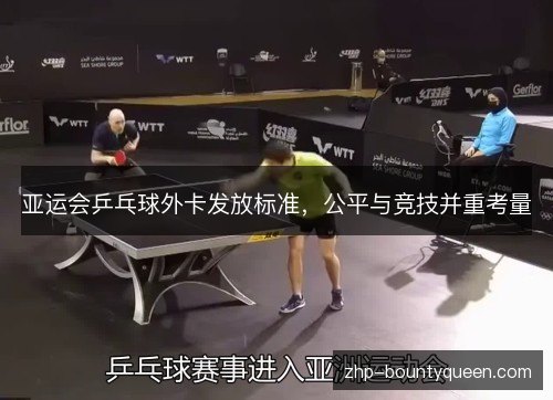 亚运会乒乓球外卡发放标准,公平与竞技并重考量 亚运会乒乓球外卡发放标准,公平与竞技并重考量