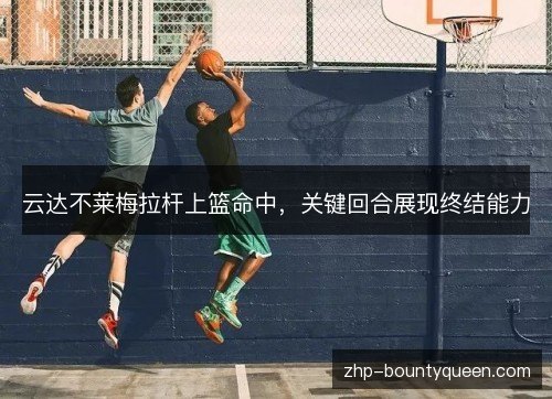 云达不莱梅拉杆上篮命中,关键回合展现终结能力 云达不莱梅拉杆上篮命中,关键回合展现终结能力
