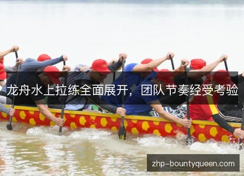 龙舟水上拉练全面展开,团队节奏经受考验 龙舟水上拉练全面展开,团队节奏经受考验