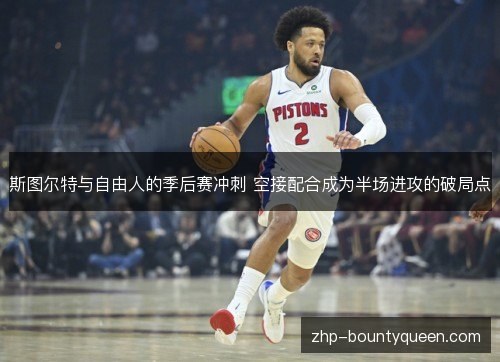斯图尔特与自由人的季后赛冲刺 空接配合成为半场进攻的破局点